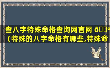 查八字特殊命格查询网官网 🌺 （特殊的八字命格有哪些,特殊命局好还是不好）